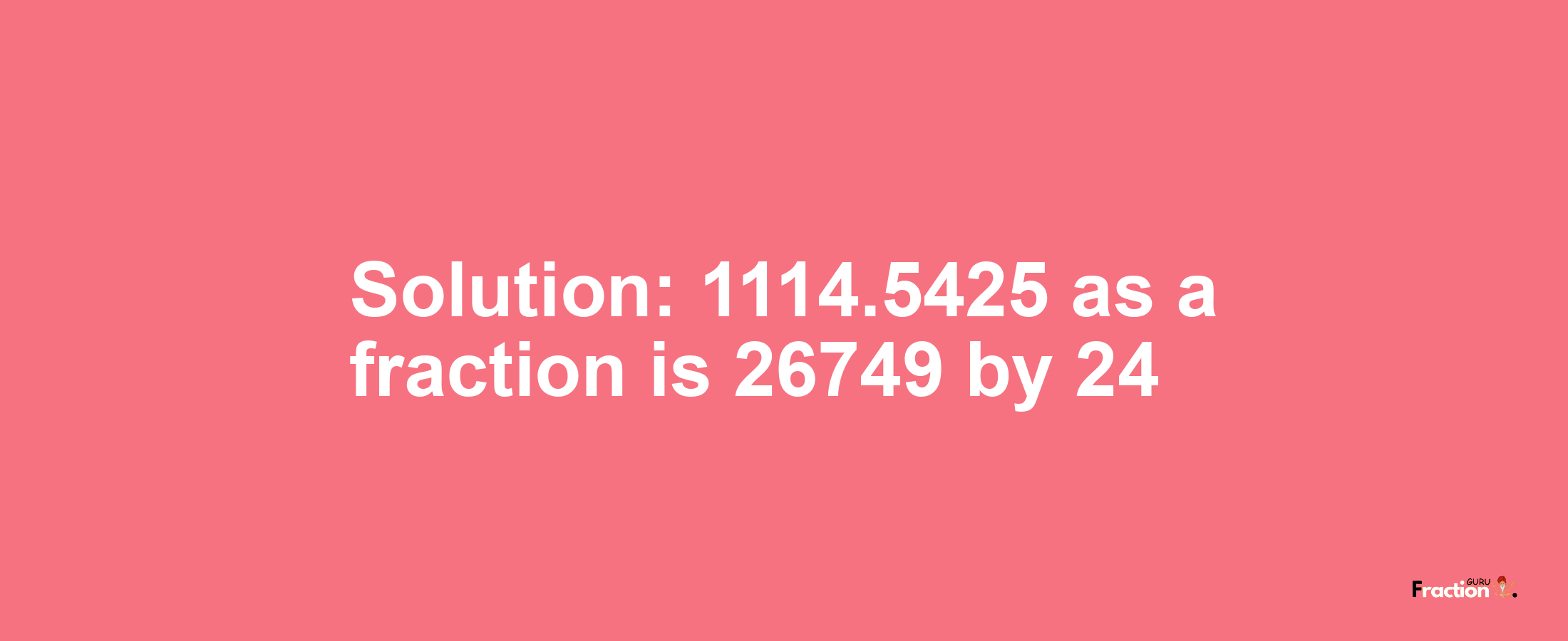 Solution:1114.5425 as a fraction is 26749/24